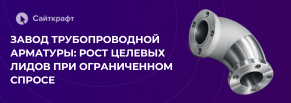Контекст и SEO для завода трубопроводной арматуры. Рост целевых лидов при ограниченном спросе