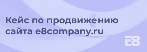 Кейс по продвижению сайта e8company.ru