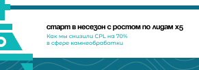 Старт в несезон с ростом по лидам x5: как мы снизили CPL на 70% в сфере камнеобработки